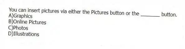You can insert pictures via either the Pictures button or the _______ button.
A)Graphics
B)Online Pictures
C)Photos
D)Illustrations