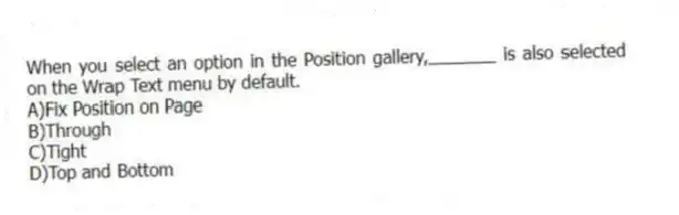 When you select an option in the Position gallery,_______ is also selected on the Wrap Text menu by default.
A)Fix Position on Page
B)Through
C)Tight
D)Top and Bottom