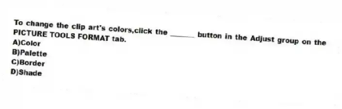 To change the clip art's colors,click the _______ button in the Adjust group on the PICTURE TOOLS FORMAT tab.
A)Color
B)Palette
C)Border
D)Shade