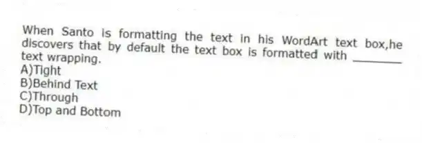 When Santo is formatting the text in his WordArt text box,he discovers that by default the text box is formatted with _______ text wrapping.
A)Tight
B)Behind Text
C)Through
D)Top and Bottom