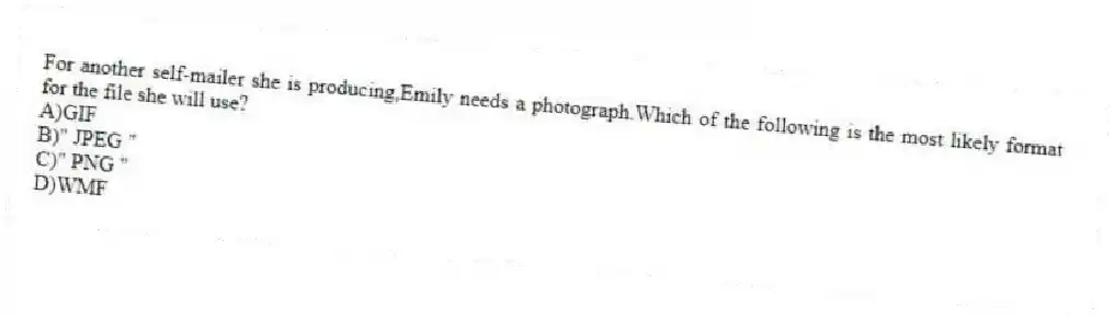 For another self-mailer she is producing,Emily needs a photograph.Which of the following is the most likely format for the file she will use?
A)GIF
B)" JPEG "
C)" PNG "
D)WMF