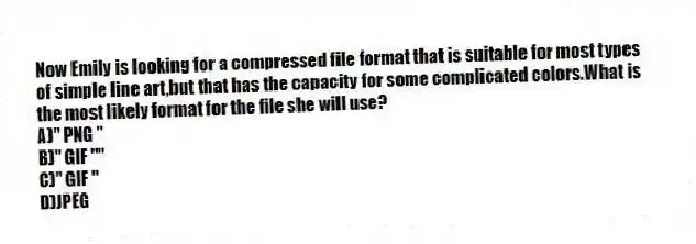 Now Emily is looking for a compressed file format that is suitable for most types of simple line art,but that has the capacity for some complicated colors.What is the most likely format for the file she will use?
A)" PNG "
B)" GIF ""
C)" GIF "
D)JPEG