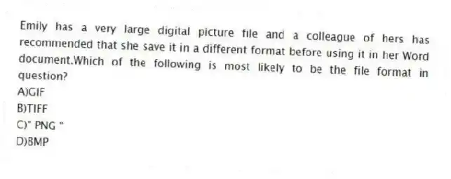 Emily has a very large digital picture file and a colleague of hers has recommended that she save it in a different format before using it in her Word document.Which of the following is most likely to be the file format in question?
A)GIF
B)TIFF
C)" PNG "
D)BMP