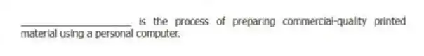 ____________________ is the process of preparing commercial-quality printed material using a personal computer.