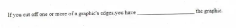 If you cut off one or more of a graphic's edges,you have ____________________ the graphic.
