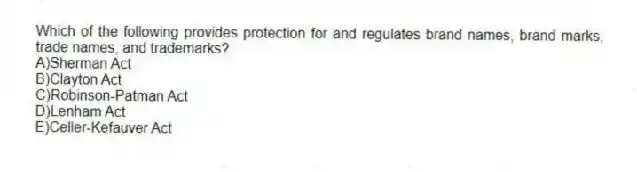 Which of the following provides protection for and regulates brand names, brand marks, trade names, and trademarks?
A)Sherman Act
B)Clayton Act
C)Robinson-Patman Act
D)Lenham Act
E)Celler-Kefauver Act