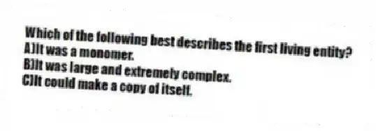 Which of the following best describes the first living entity?
A)It was a monomer.
B)It was large and extremely complex.
C)It could make a copy of itself.