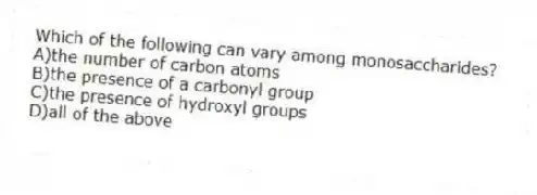 Which of the following can vary among monosaccharides?
A)the number of carbon atoms
B)the presence of a carbonyl group
C)the presence of hydroxyl groups
D)all of the above