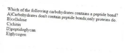Which of the following carbohydrates contains a peptide bond?
A)Carbohydrates don't contain peptide bonds;only proteins do.
B)cellulose
C)chitin
D)peptidoglycan
E)glycogen