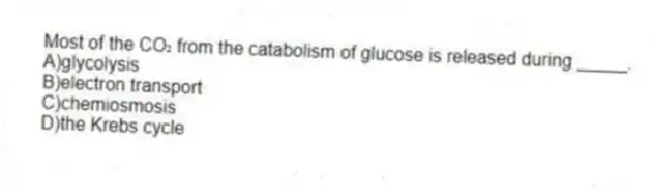 Most of the CO₂ from the catabolism of glucose is released during _____.
A)glycolysis
B)electron transport
C)chemiosmosis
D)the Krebs cycle