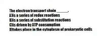 The electron transport chain _____.
A)is a series of redox reactions
B)is a series of substitution reactions
C)is driven by ATP consumption
D)takes place in the cytoplasm of prokaryotic cells