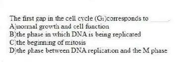 The first gap in the cell cycle (G₁)corresponds to _____.
A)normal growth and cell function
B)the phase in which DNA is being replicated
C)the beginning of mitosis
D)the phase between DNA replication and the M phase