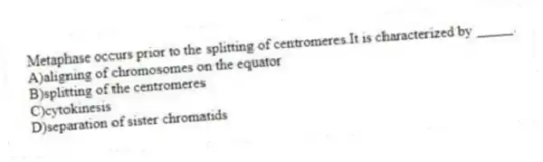 Metaphase occurs prior to the splitting of centromeres.It is characterized by _____.
A)aligning of chromosomes on the equator
B)splitting of the centromeres
C)cytokinesis
D)separation of sister chromatids