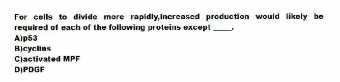 For cells to divide more rapidly,increased production would likely be required of each of the following proteins except _____.
A)p53
B)cyclins
C)activated MPF
D)PDGF