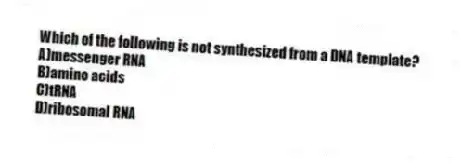 Which of the following is not synthesized from a DNA template?
A)messenger RNA
B)amino acids
C)tRNA
D)ribosomal RNA