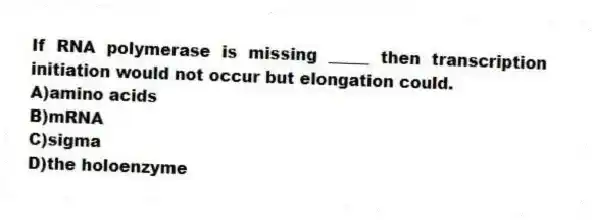 If RNA polymerase is missing _____ then transcription initiation would not occur but elongation could.
A)amino acids
B)mRNA
C)sigma
D)the holoenzyme