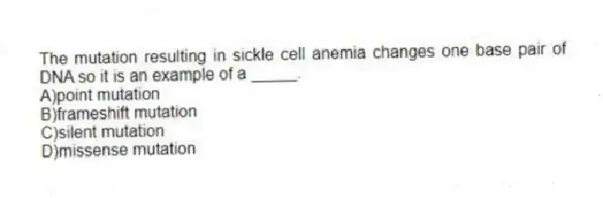 The mutation resulting in sickle cell anemia changes one base pair of DNA so it is an example of a _____.
A)point mutation
B)frameshift mutation
C)silent mutation
D)missense mutation