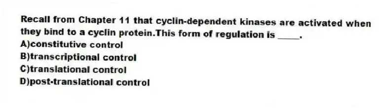 Recall from Chapter 11 that cyclin-dependent kinases are activated when they bind to a cyclin protein.This form of regulation is _____.
A)constitutive control
B)transcriptional control
C)translational control
D)post-translational control