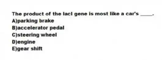 The product of the lacI gene is most like a car's _____.
A)parking brake
B)accelerator pedal
C)steering wheel
D)engine
E)gear shift