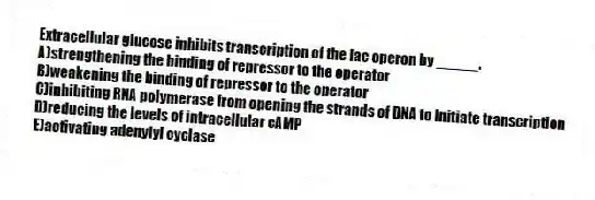 Extracellular glucose inhibits transcription of the lac operon by _____.
A)strengthening the binding of repressor to the operator
B)weakening the binding of repressor to the operator
C)inhibiting RNA polymerase from opening the strands of DNA to initiate transcription
D)reducing the levels of intracellular cAMP
E)activating adenylyl cyclase