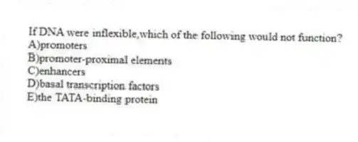 If DNA were inflexible,which of the following would not function?
A)promoters
B)promoter-proximal elements
C)enhancers
D)basal transcription factors
E)the TATA-binding protein