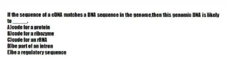 If the sequence of a cDNA matches a DNA sequence in the genome,then this genomic DNA is likely to _____.
A)code for a protein
B)code for a ribozyme
C)code for an rRNA
D)be part of an intron
E)be a regulatory sequence