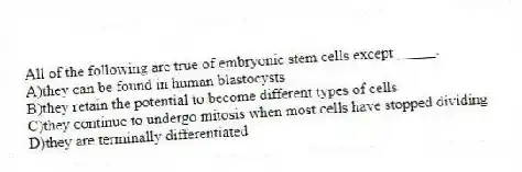 All of the following are true of embryonic stem cells except _____.
A)they can be found in human blastocysts
B)they retain the potential to become different types of cells
C)they continue to undergo mitosis when most cells have stopped dividing
D)they are terminally differentiated