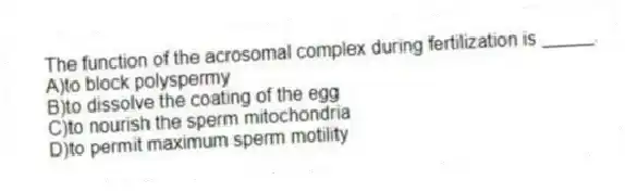 The function of the acrosomal complex during fertilization is _____.
A)to block polyspermy
B)to dissolve the coating of the egg
C)to nourish the sperm mitochondria
D)to permit maximum sperm motility