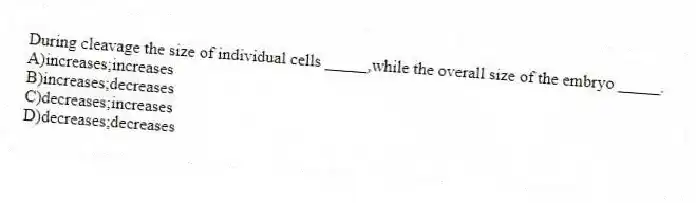 During cleavage the size of individual cells _____,while the overall size of the embryo _____.
A)increases;increases
B)increases;decreases
C)decreases;increases
D)decreases;decreases