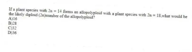 If a plant species with 2n = 14 forms an allopolyploid with a plant species with 2n = 18,what would be the likely diploid (2n)number of the allopolyploid?
A)16
B)28
C)32
D)36