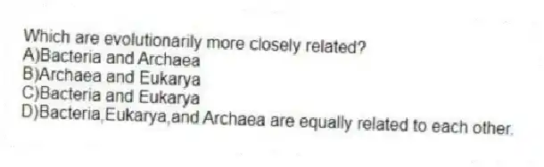 Which are evolutionarily more closely related?
A)Bacteria and Archaea
B)Archaea and Eukarya
C)Bacteria and Eukarya
D)Bacteria,Eukarya,and Archaea are equally related to each other.