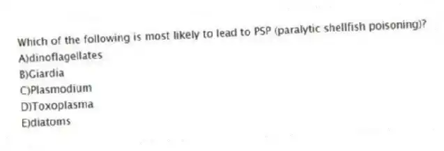 Which of the following is most likely to lead to PSP (paralytic shellfish poisoning)?
A)dinoflagellates
B)Giardia
C)Plasmodium
D)Toxoplasma
E)diatoms