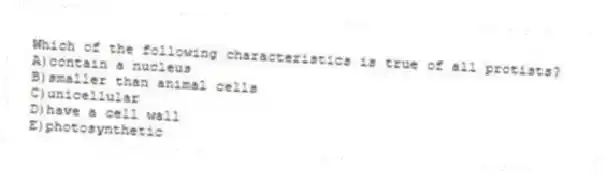 Which of the following characteristics is true of all protists?
A)contain a nucleus
B)smaller than animal cells
C)unicellular
D)have a cell wall
E)photosynthetic