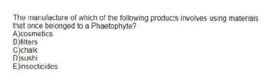The manufacture of which of the following products involves using materials that once belonged to a Phaetophyte?
A)cosmetics
B)filters
C)chalk
D)sushi
E)insecticides