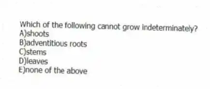 Which of the following cannot grow indeterminately?
A)shoots
B)adventitious roots
C)stems
D)leaves
E)none of the above