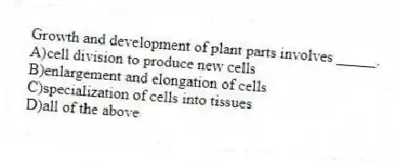 Growth and development of plant parts involves _____.
A)cell division to produce new cells
B)enlargement and elongation of cells
C)specialization of cells into tissues
D)all of the above