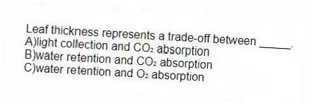 Leaf thickness represents a trade-off between _____.
A)light collection and CO₂ absorption
B)water retention and CO₂ absorption
C)water retention and O₂ absorption