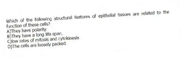 Which of the following structural features of epithelial tissues are related to the function of these cells?
A)They have polarity.
B)They have a long life span.
C)low rates of mitosis and cytokinesis
D)The cells are loosely packed.