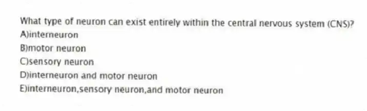 What type of neuron can exist entirely within the central nervous system (CNS)?
A)interneuron
B)motor neuron
C)sensory neuron
D)interneuron and motor neuron
E)interneuron,sensory neuron,and motor neuron