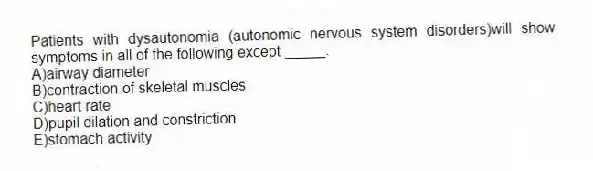 Patients with dysautonomia (autonomic nervous system disorders)will show symptoms in all of the following except _____.
A)airway diameter
B)contraction of skeletal muscles
C)heart rate
D)pupil dilation and constriction
E)stomach activity