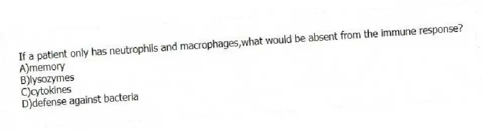 If a patient only has neutrophils and macrophages,what would be absent from the immune response?
A)memory
B)lysozymes
C)cytokines
D)defense against bacteria