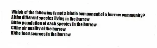 Which of the following is not a biotic component of a burrow community?
A)the different species living in the burrow
B)the population of each species in the burrow
C)the air quality of the burrow
D)the food sources in the burrow