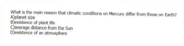 What is the main reason that climatic conditions on Mercury differ from those on Earth?
A)planet size
B)existence of plant life
C)average distance from the Sun
D)existence of an atmosphere