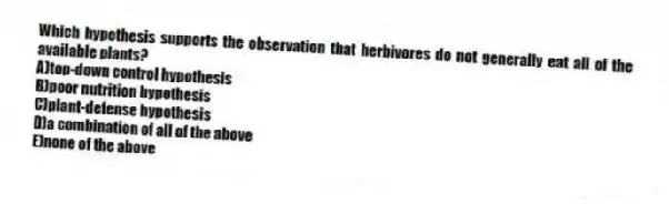 Which hypothesis supports the observation that herbivores do not generally eat all of the available plants?
A)top-down control hypothesis
B)poor nutrition hypothesis
C)plant-defense hypothesis
D)a combination of all of the above
E)none of the above