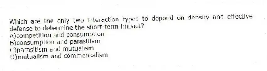 Which are the only two interaction types to depend on density and effective defense to determine the short-term impact?
A)competition and consumption
B)consumption and parasitism
C)parasitism and mutualism
D)mutualism and commensalism
