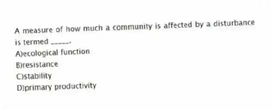 A measure of how much a community is affected by a disturbance is termed _____.
A)ecological function
B)resistance
C)stability
D)primary productivity