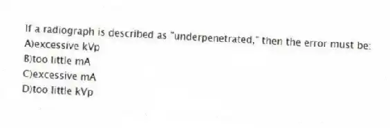 If a radiograph is described as "underpenetrated," then the error must be:
A)excessive kVp
B)too little mA
C)excessive mA
D)too little kVp