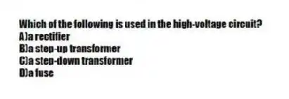 Which of the following is used in the high-voltage circuit?
A)a rectifier
B)a step-up transformer
C)a step-down transformer
D)a fuse