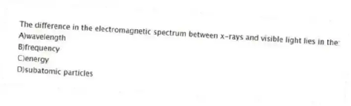 The difference in the electromagnetic spectrum between x-rays and visible light lies in the:
A)wavelength
B)frequency
C)energy
D)subatomic particles