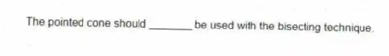 The pointed cone should _______ be used with the bisecting technique.